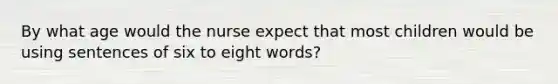 By what age would the nurse expect that most children would be using sentences of six to eight words?