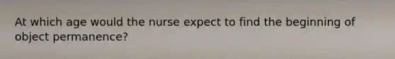 At which age would the nurse expect to find the beginning of object permanence?