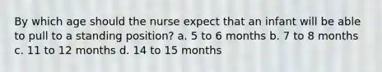 By which age should the nurse expect that an infant will be able to pull to a standing position? a. 5 to 6 months b. 7 to 8 months c. 11 to 12 months d. 14 to 15 months