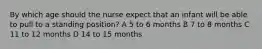 By which age should the nurse expect that an infant will be able to pull to a standing position? A 5 to 6 months B 7 to 8 months C 11 to 12 months D 14 to 15 months