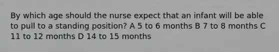 By which age should the nurse expect that an infant will be able to pull to a standing position? A 5 to 6 months B 7 to 8 months C 11 to 12 months D 14 to 15 months