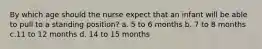 By which age should the nurse expect that an infant will be able to pull to a standing position? a. 5 to 6 months b. 7 to 8 months c.11 to 12 months d. 14 to 15 months