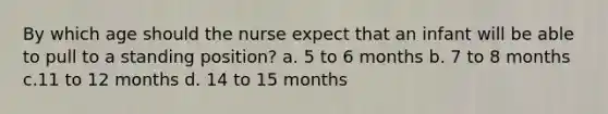 By which age should the nurse expect that an infant will be able to pull to a standing position? a. 5 to 6 months b. 7 to 8 months c.11 to 12 months d. 14 to 15 months