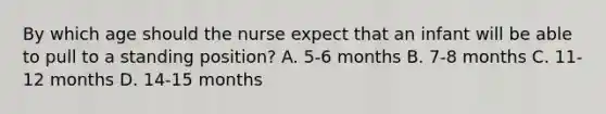 By which age should the nurse expect that an infant will be able to pull to a standing position? A. 5-6 months B. 7-8 months C. 11-12 months D. 14-15 months