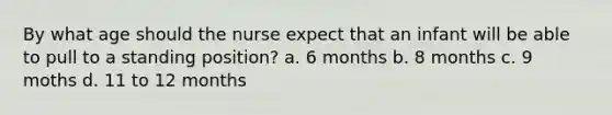 By what age should the nurse expect that an infant will be able to pull to a standing position? a. 6 months b. 8 months c. 9 moths d. 11 to 12 months