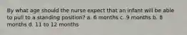 By what age should the nurse expect that an infant will be able to pull to a standing position? a. 6 months c. 9 months b. 8 months d. 11 to 12 months