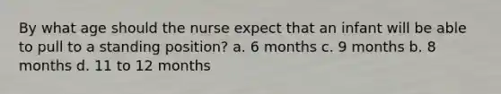 By what age should the nurse expect that an infant will be able to pull to a standing position? a. 6 months c. 9 months b. 8 months d. 11 to 12 months