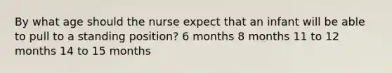 By what age should the nurse expect that an infant will be able to pull to a standing position? 6 months 8 months 11 to 12 months 14 to 15 months