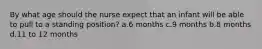 By what age should the nurse expect that an infant will be able to pull to a standing position? a.6 months c.9 months b.8 months d.11 to 12 months