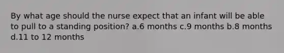 By what age should the nurse expect that an infant will be able to pull to a standing position? a.6 months c.9 months b.8 months d.11 to 12 months