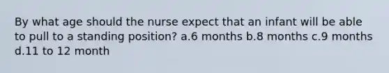 By what age should the nurse expect that an infant will be able to pull to a standing position? a.6 months b.8 months c.9 months d.11 to 12 month