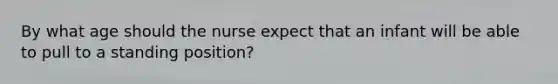 By what age should the nurse expect that an infant will be able to pull to a standing position?