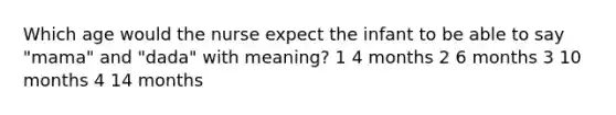 Which age would the nurse expect the infant to be able to say "mama" and "dada" with meaning? 1 4 months 2 6 months 3 10 months 4 14 months