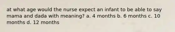 at what age would the nurse expect an infant to be able to say mama and dada with meaning? a. 4 months b. 6 months c. 10 months d. 12 months