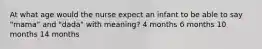 At what age would the nurse expect an infant to be able to say "mama" and "dada" with meaning? 4 months 6 months 10 months 14 months