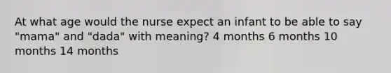 At what age would the nurse expect an infant to be able to say "mama" and "dada" with meaning? 4 months 6 months 10 months 14 months