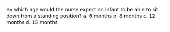 By which age would the nurse expect an infant to be able to sit down from a standing position? a. 6 months b. 8 months c. 12 months d. 15 months