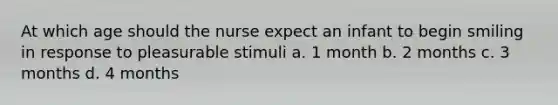 At which age should the nurse expect an infant to begin smiling in response to pleasurable stimuli a. 1 month b. 2 months c. 3 months d. 4 months