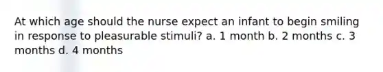 At which age should the nurse expect an infant to begin smiling in response to pleasurable stimuli? a. 1 month b. 2 months c. 3 months d. 4 months