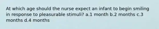 At which age should the nurse expect an infant to begin smiling in response to pleasurable stimuli? a.1 month b.2 months c.3 months d.4 months