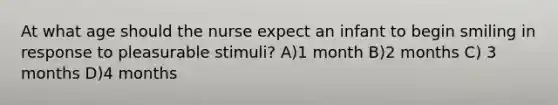 At what age should the nurse expect an infant to begin smiling in response to pleasurable stimuli? A)1 month B)2 months C) 3 months D)4 months
