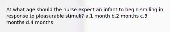 At what age should the nurse expect an infant to begin smiling in response to pleasurable stimuli? a.1 month b.2 months c.3 months d.4 months