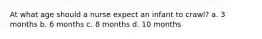 At what age should a nurse expect an infant to crawl? a. 3 months b. 6 months c. 8 months d. 10 months