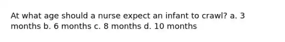 At what age should a nurse expect an infant to crawl? a. 3 months b. 6 months c. 8 months d. 10 months