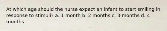 At which age should the nurse expect an infant to start smiling in response to stimuli? a. 1 month b. 2 months c. 3 months d. 4 months