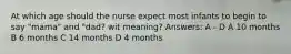 At which age should the nurse expect most infants to begin to say "mama" and "dad? wit meaning? Answers: A - D A 10 months B 6 months C 14 months D 4 months