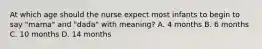 At which age should the nurse expect most infants to begin to say "mama" and "dada" with meaning? A. 4 months B. 6 months C. 10 months D. 14 months