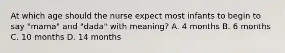 At which age should the nurse expect most infants to begin to say "mama" and "dada" with meaning? A. 4 months B. 6 months C. 10 months D. 14 months