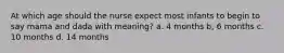 At which age should the nurse expect most infants to begin to say mama and dada with meaning? a. 4 months b, 6 months c. 10 months d. 14 months