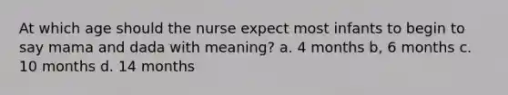 At which age should the nurse expect most infants to begin to say mama and dada with meaning? a. 4 months b, 6 months c. 10 months d. 14 months