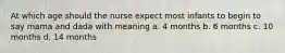 At which age should the nurse expect most infants to begin to say mama and dada with meaning a. 4 months b. 6 months c. 10 months d. 14 months