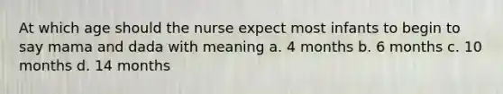 At which age should the nurse expect most infants to begin to say mama and dada with meaning a. 4 months b. 6 months c. 10 months d. 14 months