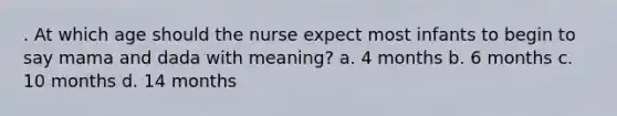 . At which age should the nurse expect most infants to begin to say mama and dada with meaning? a. 4 months b. 6 months c. 10 months d. 14 months