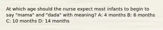 At which age should the nurse expect most infants to begin to say "mama" and "dada" with meaning? A: 4 months B: 6 months C: 10 months D: 14 months