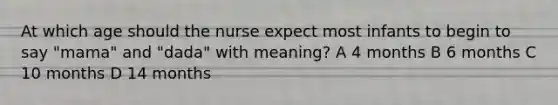 At which age should the nurse expect most infants to begin to say "mama" and "dada" with meaning? A 4 months B 6 months C 10 months D 14 months