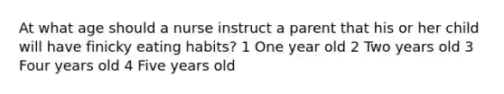 At what age should a nurse instruct a parent that his or her child will have finicky eating habits? 1 One year old 2 Two years old 3 Four years old 4 Five years old