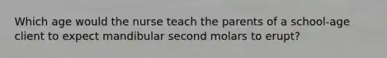 Which age would the nurse teach the parents of a school-age client to expect mandibular second molars to erupt?