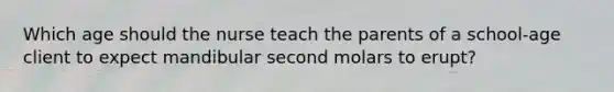 Which age should the nurse teach the parents of a school-age client to expect mandibular second molars to erupt?