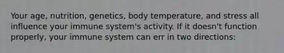 Your age, nutrition, genetics, body temperature, and stress all influence your immune system's activity. If it doesn't function properly, your immune system can err in two directions: