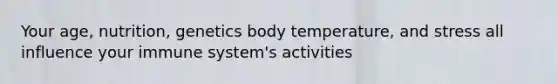 Your age, nutrition, genetics body temperature, and stress all influence your immune system's activities