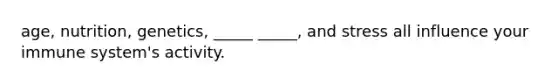 age, nutrition, genetics, _____ _____, and stress all influence your immune system's activity.
