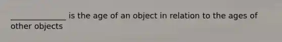 ______________ is the age of an object in relation to the ages of other objects