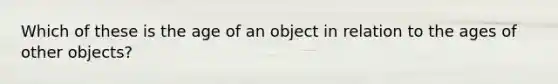 Which of these is the age of an object in relation to the ages of other objects?