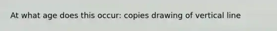 At what age does this occur: copies drawing of vertical line