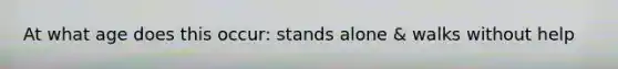 At what age does this occur: stands alone & walks without help