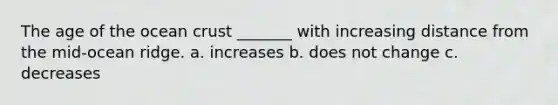 The age of the ocean crust _______ with increasing distance from the mid-ocean ridge. a. increases b. does not change c. decreases